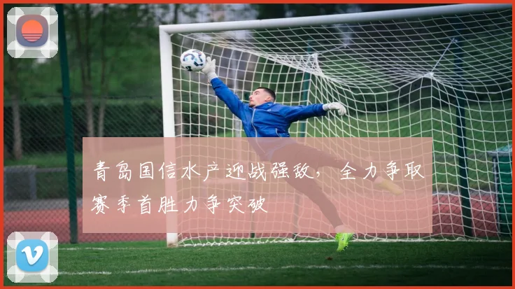 青岛国信水产迎战强敌，全力争取赛季首胜力争突破