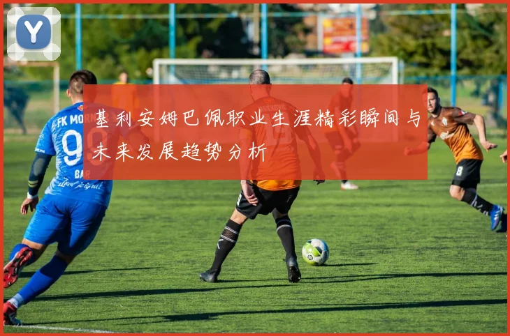 基利安姆巴佩职业生涯精彩瞬间与未来发展趋势分析