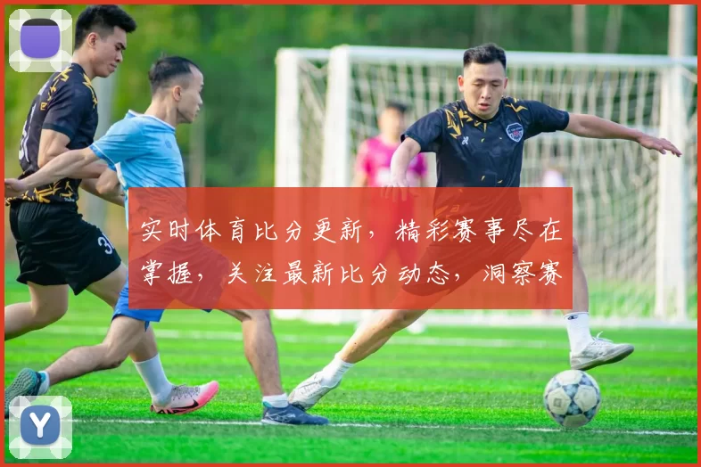 实时体育比分更新，精彩赛事尽在掌握，关注最新比分动态，洞察赛场风云变幻