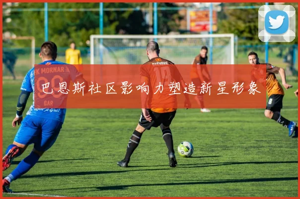巴恩斯社区影响力塑造新星形象