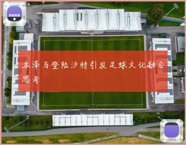 本泽马登陆沙特引发足球文化融合思考