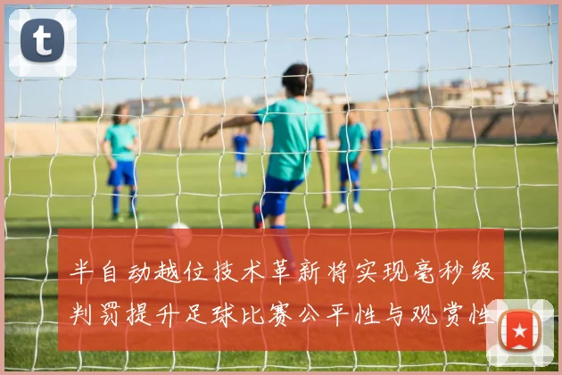 半自动越位技术革新将实现毫秒级判罚提升足球比赛公平性与观赏性