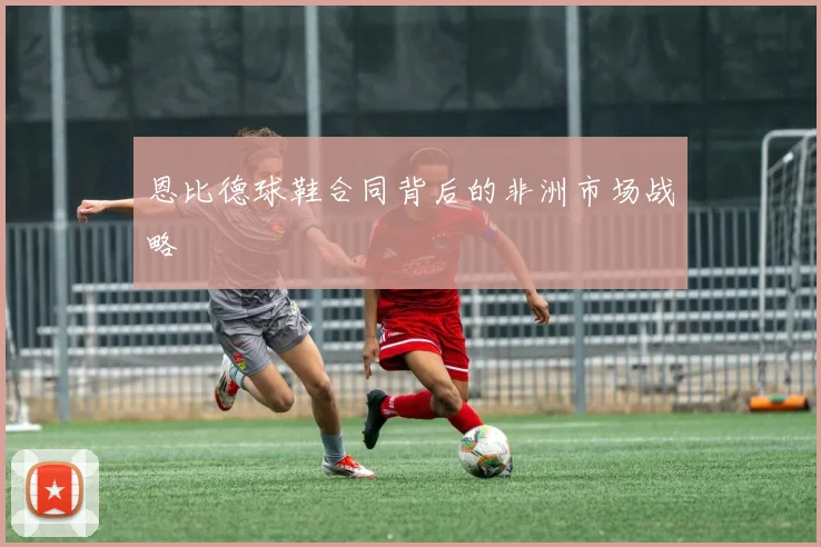 恩比德球鞋合同背后的非洲市场战略