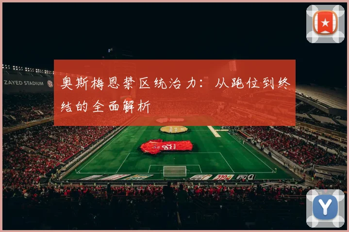 奥斯梅恩禁区统治力：从跑位到终结的全面解析