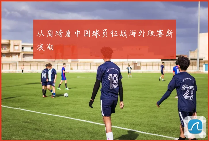 从周琦看中国球员征战海外联赛新浪潮