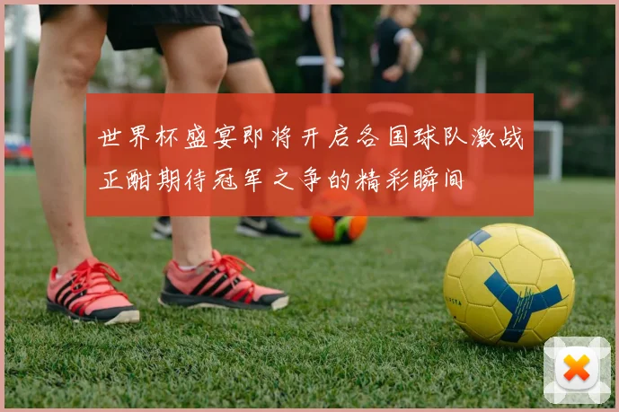 世界杯盛宴即将开启各国球队激战正酣期待冠军之争的精彩瞬间