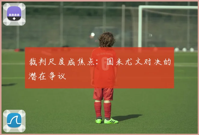 裁判尺度成焦点：国米尤文对决的潜在争议
