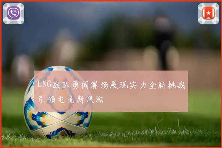 LNG战队勇闯赛场展现实力全新挑战引领电竞新风潮