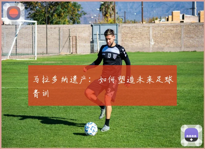 马拉多纳遗产:如何塑造未来足球青训