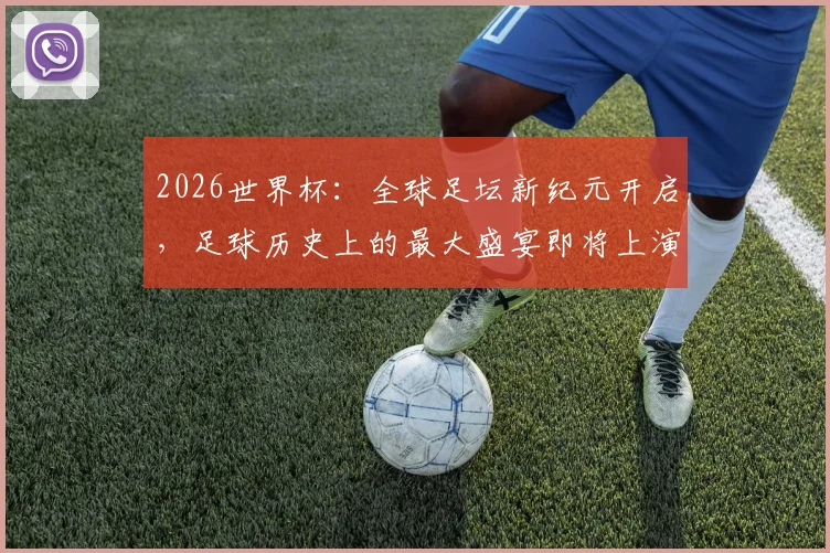 2026世界杯：全球足坛新纪元开启，足球历史上的最大盛宴即将上演