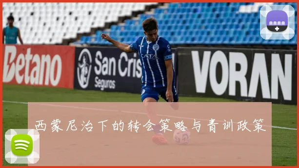 西蒙尼治下的转会策略与青训政策