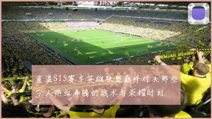 重温S15赛季英雄联盟巅峰对决那些令人热血沸腾的战术与荣耀时刻