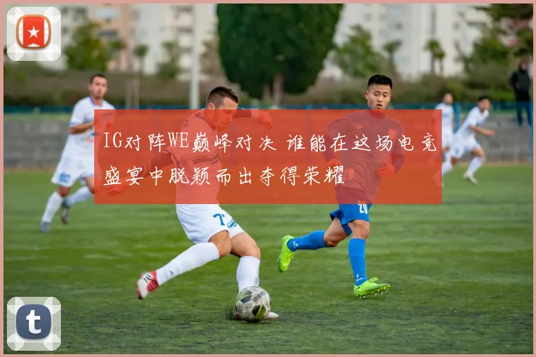IG对阵WE巅峰对决 谁能在这场电竞盛宴中脱颖而出夺得荣耀