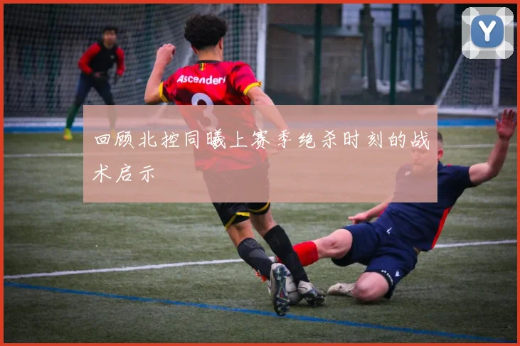 回顾北控同曦上赛季绝杀时刻的战术启示