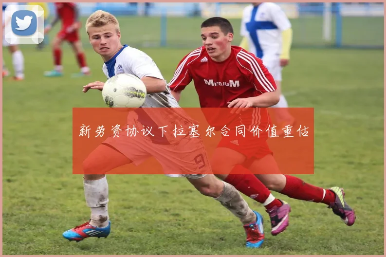 新劳资协议下拉塞尔合同价值重估