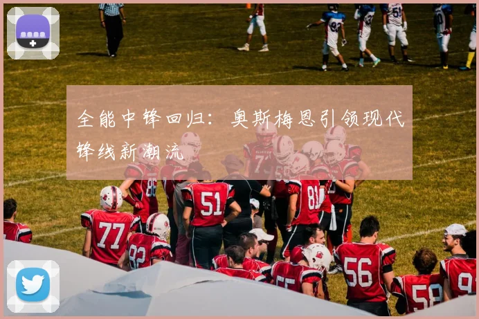 全能中锋回归：奥斯梅恩引领现代锋线新潮流