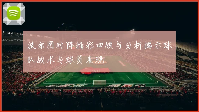 波尔图对阵精彩回顾与分析揭示球队战术与球员表现