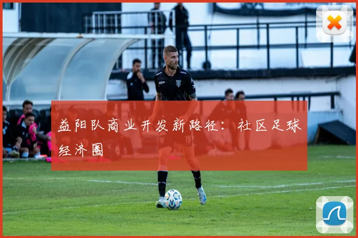 益阳队商业开发新路径：社区足球经济圈