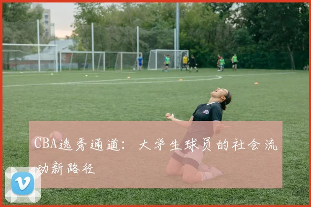 CBA选秀通道：大学生球员的社会流动新路径