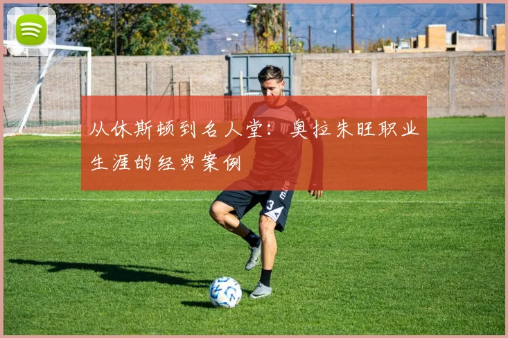 从休斯顿到名人堂：奥拉朱旺职业生涯的经典案例