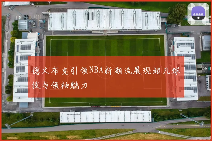 德文布克引领NBA新潮流展现超凡球技与领袖魅力