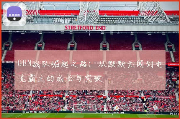 GEN战队崛起之路：从默默无闻到电竞霸主的成长与突破