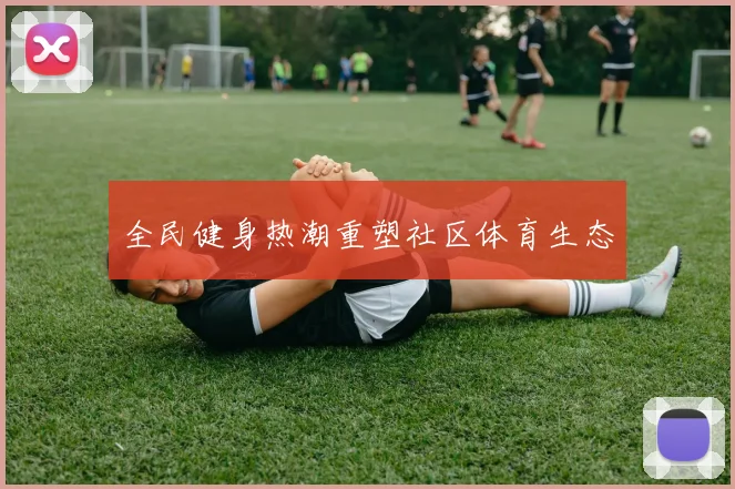 全民健身热潮重塑社区体育生态