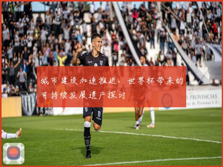 城市建设加速推进，世界杯带来的可持续发展遗产探讨
