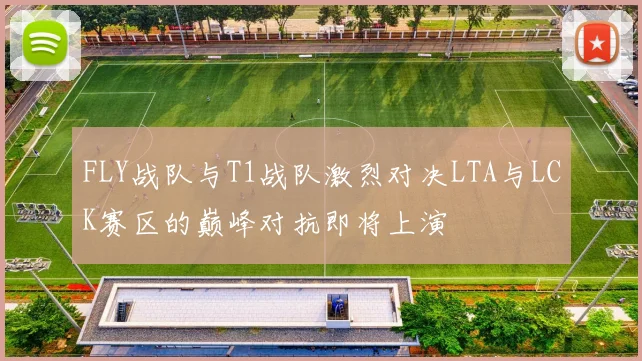 FLY战队与T1战队激烈对决LTA与LCK赛区的巅峰对抗即将上演