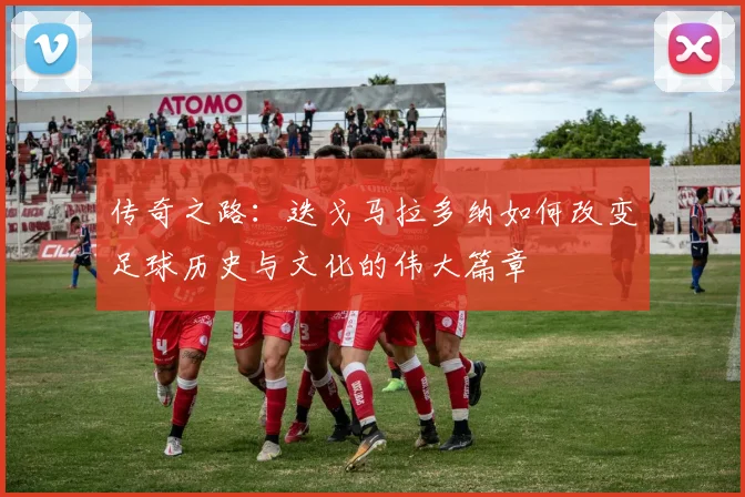 传奇之路：迭戈马拉多纳如何改变足球历史与文化的伟大篇章