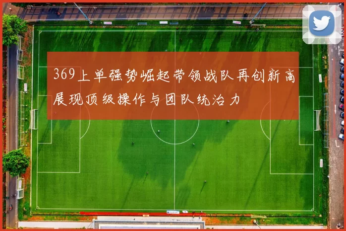 369上单强势崛起带领战队再创新高展现顶级操作与团队统治力