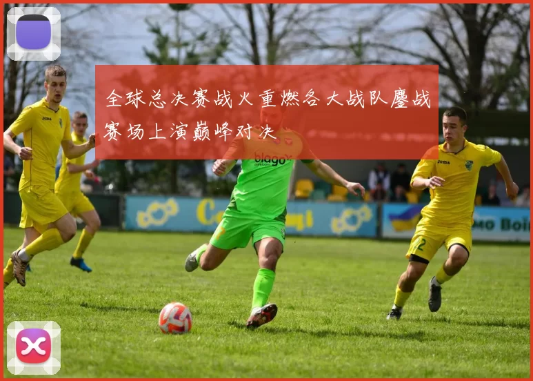 全球总决赛战火重燃各大战队鏖战赛场上演巅峰对决